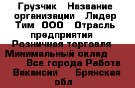 Грузчик › Название организации ­ Лидер Тим, ООО › Отрасль предприятия ­ Розничная торговля › Минимальный оклад ­ 12 000 - Все города Работа » Вакансии   . Брянская обл.